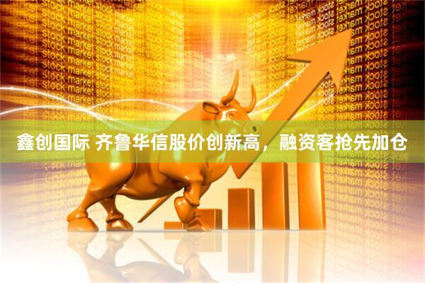 鑫创国际 齐鲁华信股价创新高，融资客抢先加仓