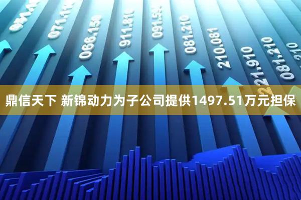 鼎信天下 新锦动力为子公司提供1497.51万元担保