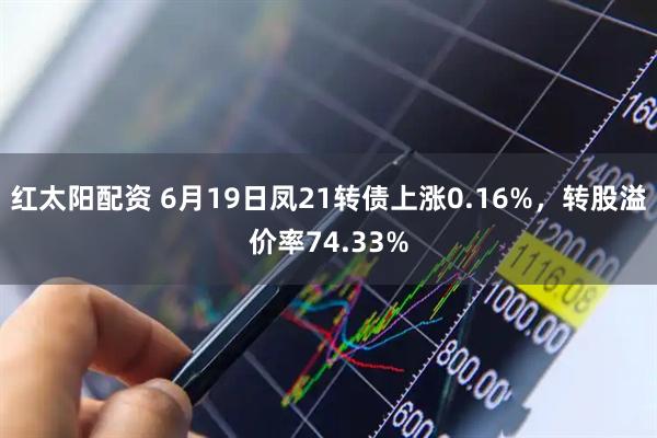红太阳配资 6月19日凤21转债上涨0.16%，转股溢价率74.33%