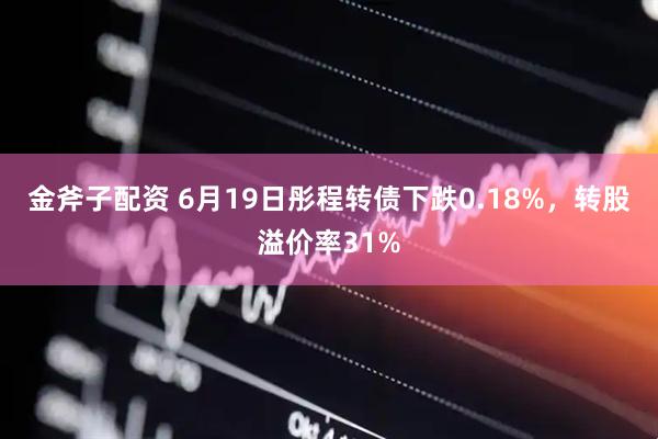 金斧子配资 6月19日彤程转债下跌0.18%，转股溢价率31%