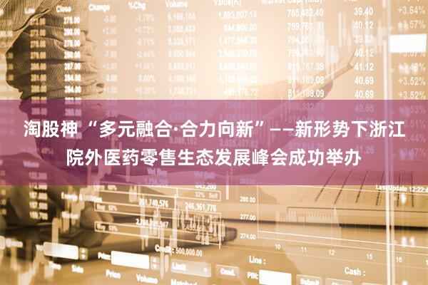 淘股神 “多元融合·合力向新”——新形势下浙江院外医药零售生态发展峰会成功举办