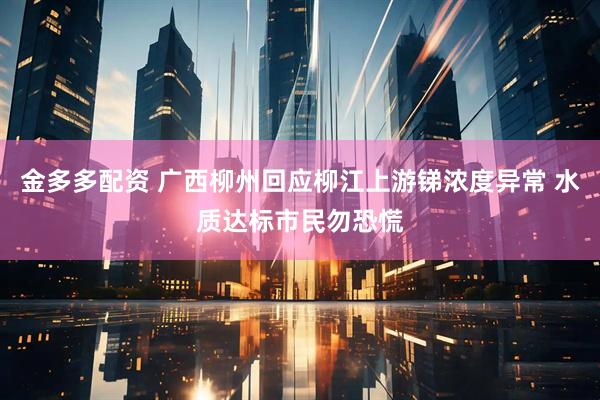 金多多配资 广西柳州回应柳江上游锑浓度异常 水质达标市民勿恐慌