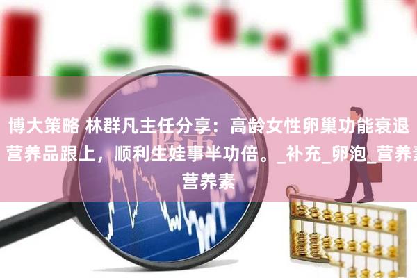 博大策略 林群凡主任分享：高龄女性卵巢功能衰退，营养品跟上，顺利生娃事半功倍。_补充_卵泡_营养素