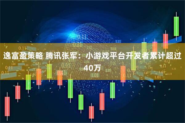 逸富盈策略 腾讯张军：小游戏平台开发者累计超过40万