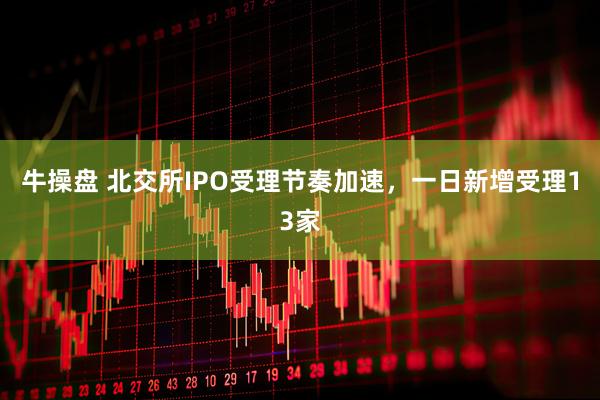 牛操盘 北交所IPO受理节奏加速，一日新增受理13家