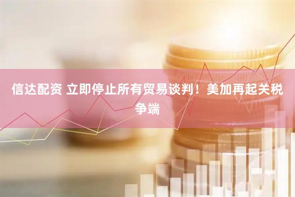 信达配资 立即停止所有贸易谈判！美加再起关税争端