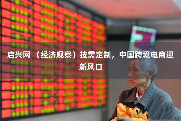 启兴网 （经济观察）按需定制，中国跨境电商迎新风口