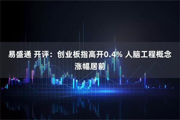 易盛通 开评：创业板指高开0.4% 人脑工程概念涨幅居前