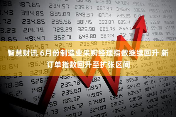 智慧财讯 6月份制造业采购经理指数继续回升 新订单指数回升至扩张区间