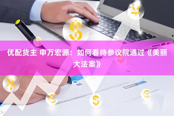 优配货主 申万宏源：如何看待参议院通过《美丽大法案》