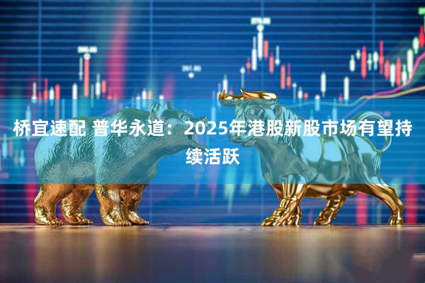 桥宜速配 普华永道：2025年港股新股市场有望持续活跃