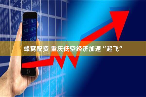 蜂窝配资 重庆低空经济加速“起飞”