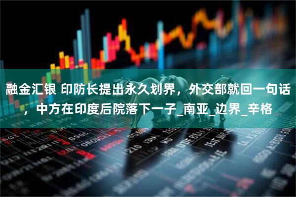 融金汇银 印防长提出永久划界，外交部就回一句话，中方在印度后院落下一子_南亚_边界_辛格