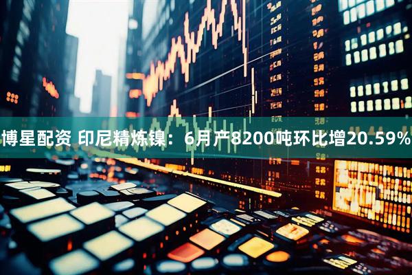 博星配资 印尼精炼镍：6月产8200吨环比增20.59%