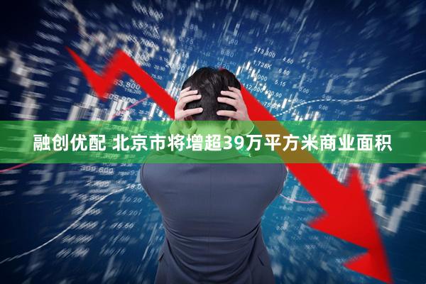 融创优配 北京市将增超39万平方米商业面积