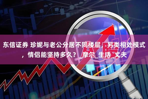 东信证券 珍妮与老公分居不同楼层，另类相处模式，情侣能坚持多久？_摩尔_生活_丈夫