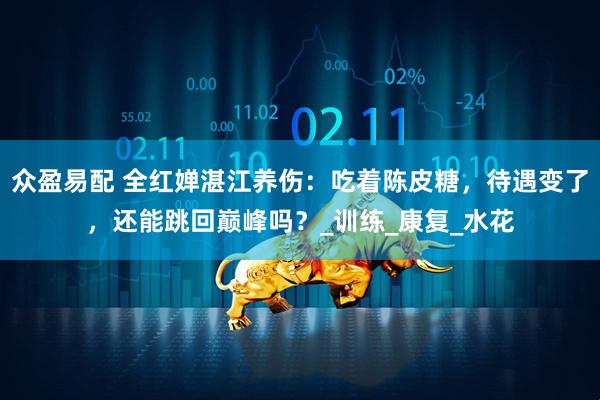 众盈易配 全红婵湛江养伤：吃着陈皮糖，待遇变了，还能跳回巅峰吗？_训练_康复_水花