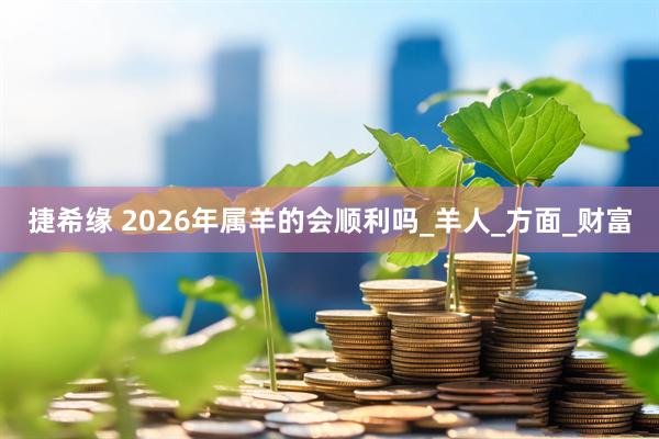 捷希缘 2026年属羊的会顺利吗_羊人_方面_财富