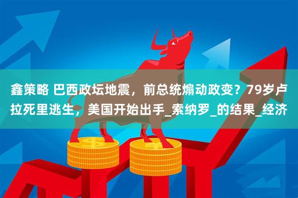 鑫策略 巴西政坛地震，前总统煽动政变？79岁卢拉死里逃生，美国开始出手_索纳罗_的结果_经济