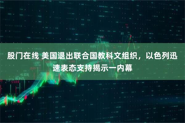 股门在线 美国退出联合国教科文组织，以色列迅速表态支持揭示一内幕