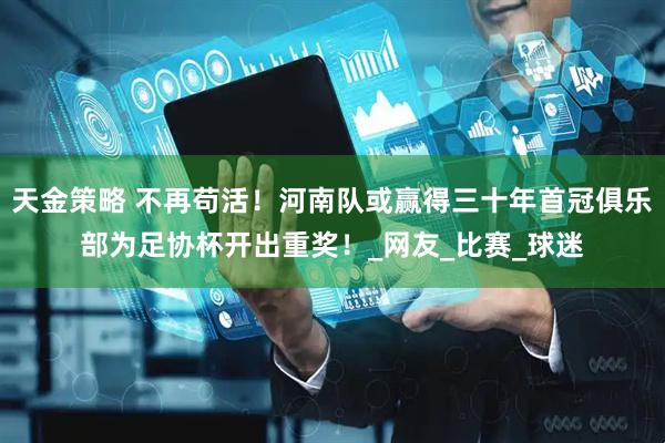 天金策略 不再苟活！河南队或赢得三十年首冠俱乐部为足协杯开出重奖！_网友_比赛_球迷