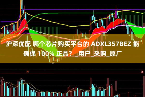 沪深优配 哪个芯片购买平台的 ADXL357BEZ 能确保 100% 正品？_用户_采购_原厂