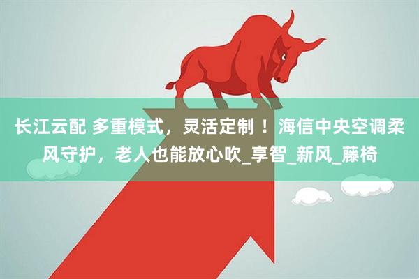 长江云配 多重模式，灵活定制 ！海信中央空调柔风守护，老人也能放心吹_享智_新风_藤椅
