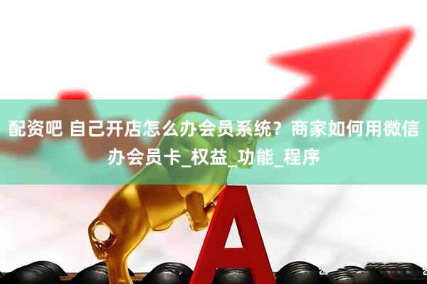 配资吧 自己开店怎么办会员系统？商家如何用微信办会员卡_权益_功能_程序