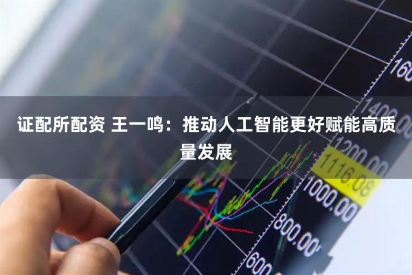 证配所配资 王一鸣：推动人工智能更好赋能高质量发展