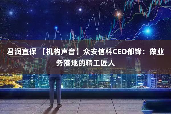 君润宜保 【机构声音】众安信科CEO郁锋：做业务落地的精工匠人
