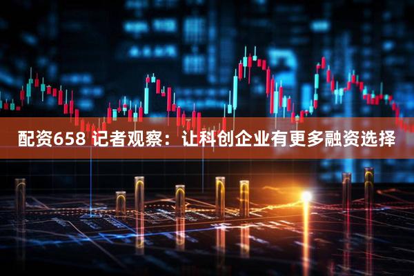 配资658 记者观察：让科创企业有更多融资选择
