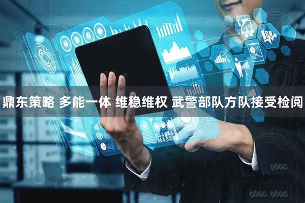鼎东策略 多能一体 维稳维权 武警部队方队接受检阅
