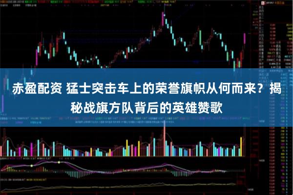 赤盈配资 猛士突击车上的荣誉旗帜从何而来？揭秘战旗方队背后的英雄赞歌