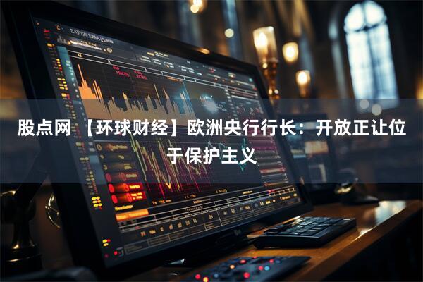 股点网 【环球财经】欧洲央行行长：开放正让位于保护主义