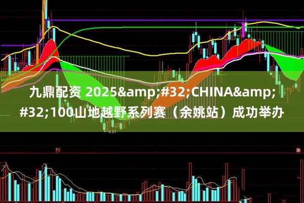 九鼎配资 2025 CHINA 100山地越野系列赛(余姚站)成功举办