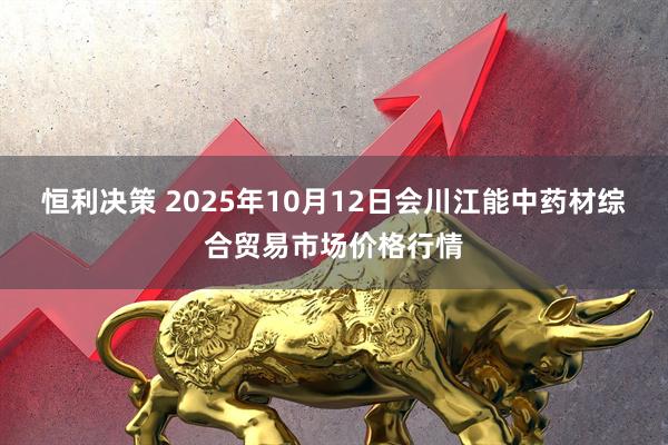 恒利决策 2025年10月12日会川江能中药材综合贸易市场价格行情