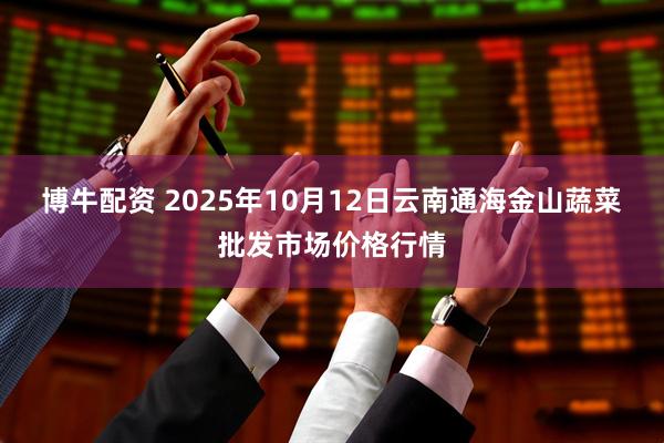 博牛配资 2025年10月12日云南通海金山蔬菜批发市场价格行情
