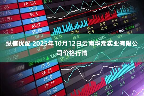 纵信优配 2025年10月12日云南华潮实业有限公司价格行情