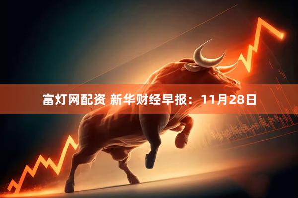 富灯网配资 新华财经早报：11月28日