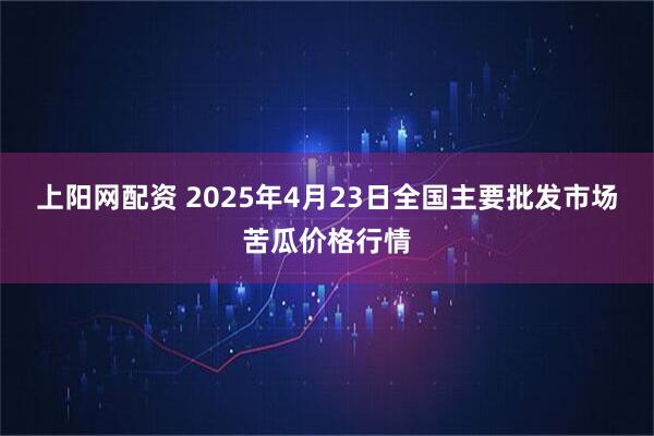 上阳网配资 2025年4月23日全国主要批发市场苦瓜价格行情