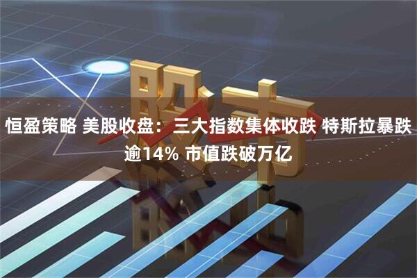 恒盈策略 美股收盘：三大指数集体收跌 特斯拉暴跌逾14% 市值跌破万亿